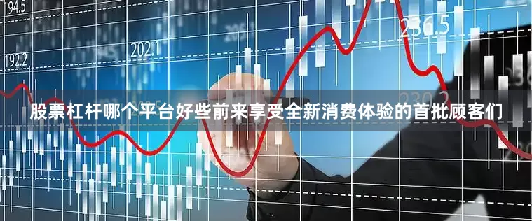 股票杠杆哪个平台好些前来享受全新消费体验的首批顾客们
