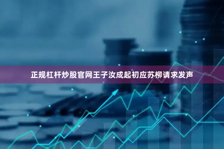 正规杠杆炒股官网王子汝成起初应苏柳请求发声