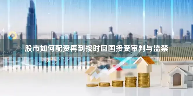 股市如何配资再到按时回国接受审判与监禁