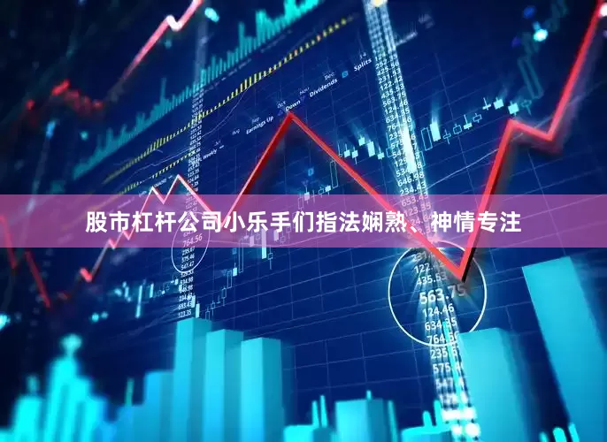 股市杠杆公司小乐手们指法娴熟、神情专注
