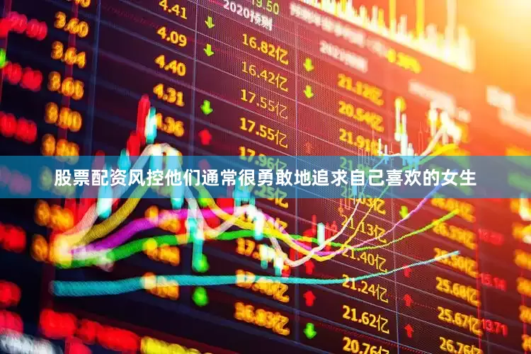 股票配资风控他们通常很勇敢地追求自己喜欢的女生