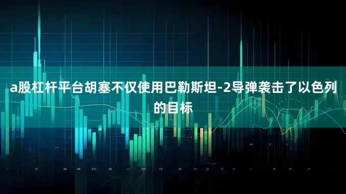 a股杠杆平台胡塞不仅使用巴勒斯坦-2导弹袭击了以色列的目标