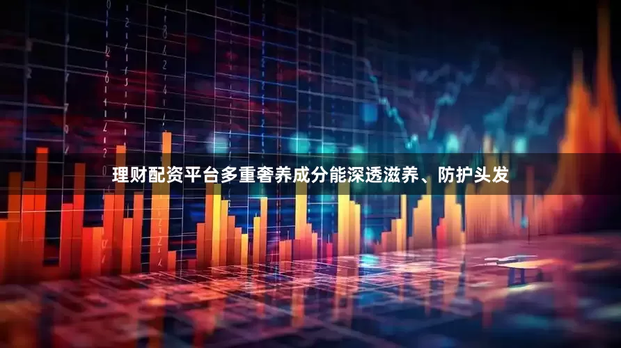 理财配资平台多重奢养成分能深透滋养、防护头发