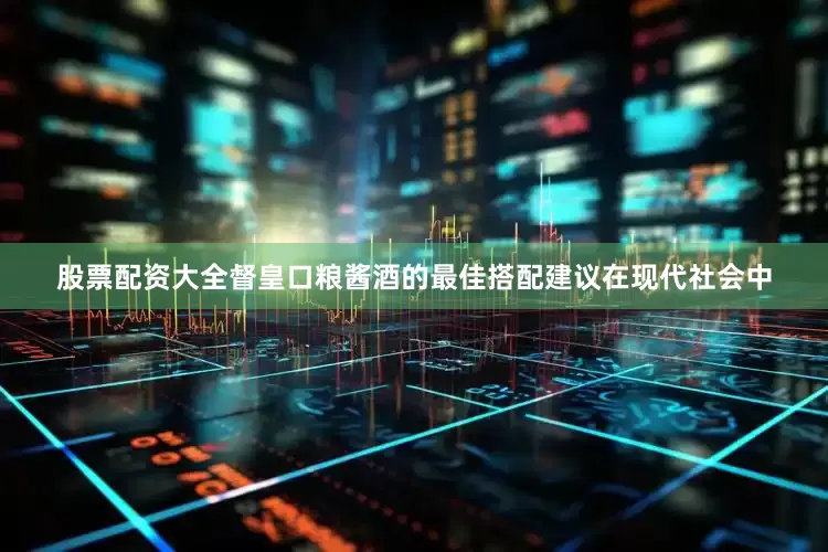 股票配资大全督皇口粮酱酒的最佳搭配建议在现代社会中