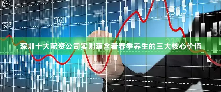 深圳十大配资公司实则蕴含着春季养生的三大核心价值