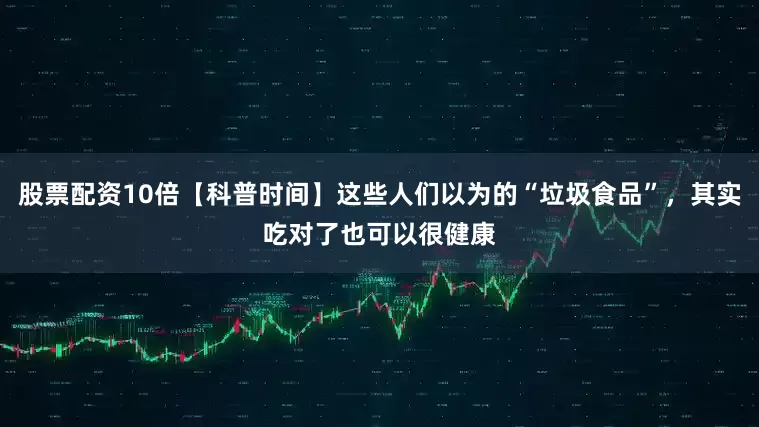 股票配资10倍【科普时间】这些人们以为的“垃圾食品”，其实吃对了也可以很健康