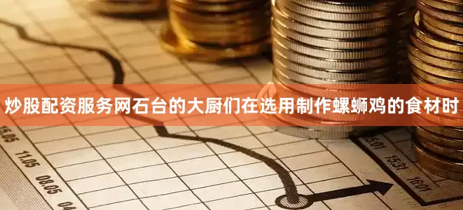 炒股配资服务网石台的大厨们在选用制作螺蛳鸡的食材时