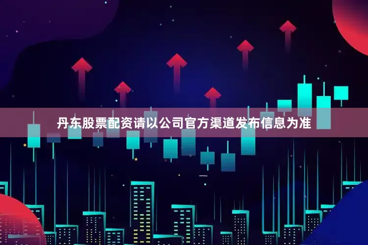 丹东股票配资请以公司官方渠道发布信息为准