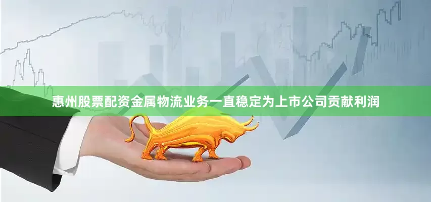 惠州股票配资金属物流业务一直稳定为上市公司贡献利润