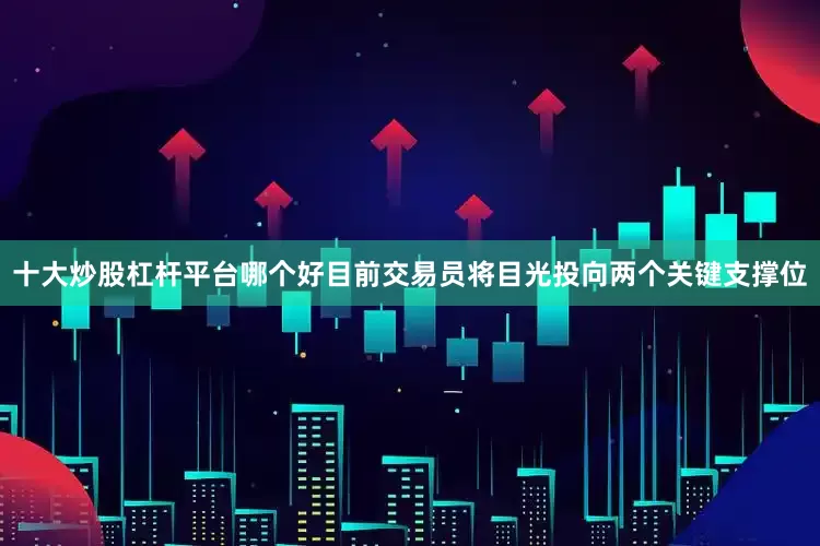 十大炒股杠杆平台哪个好目前交易员将目光投向两个关键支撑位