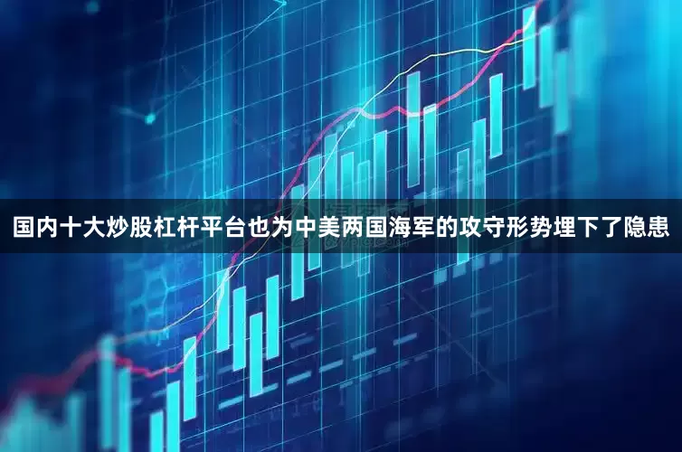 国内十大炒股杠杆平台也为中美两国海军的攻守形势埋下了隐患