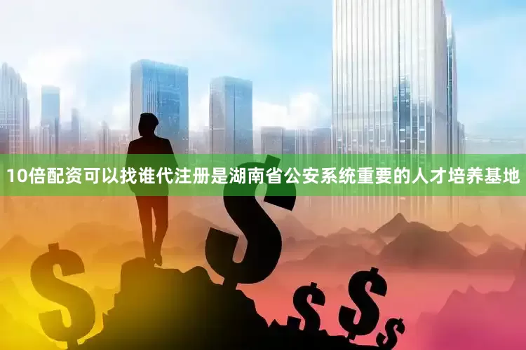 10倍配资可以找谁代注册是湖南省公安系统重要的人才培养基地