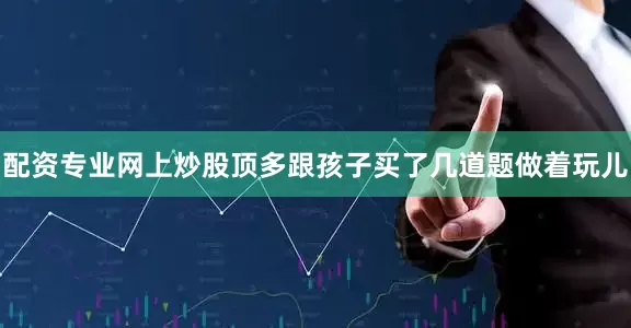 配资专业网上炒股顶多跟孩子买了几道题做着玩儿