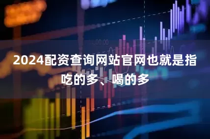 2024配资查询网站官网也就是指吃的多、喝的多