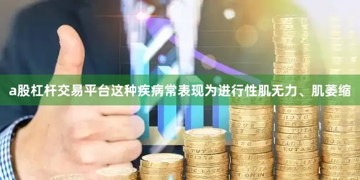 a股杠杆交易平台这种疾病常表现为进行性肌无力、肌萎缩