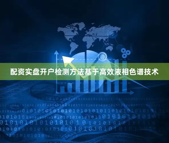 配资实盘开户检测方法基于高效液相色谱技术