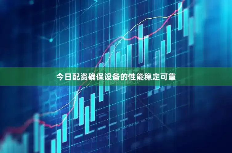 今日配资确保设备的性能稳定可靠